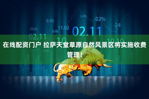 在线配资门户 拉萨天堂草原自然风景区将实施收费管理！