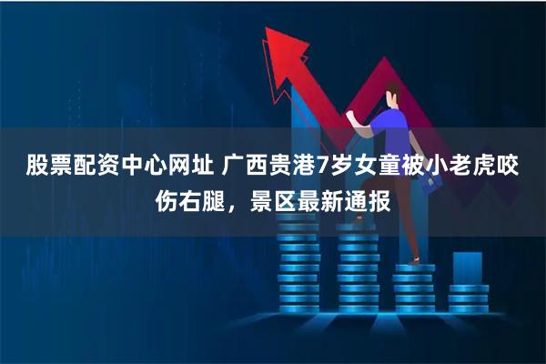 股票配资中心网址 广西贵港7岁女童被小老虎咬伤右腿，景区最新通报