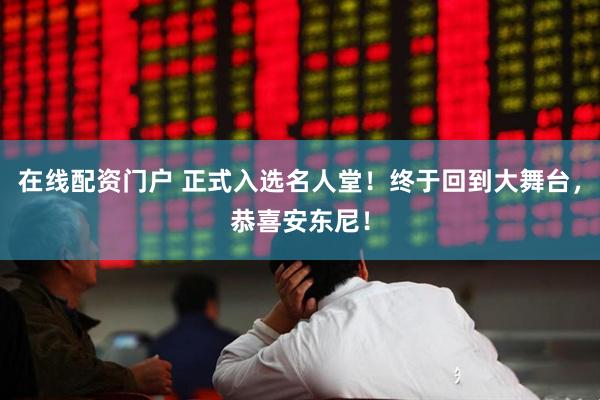 在线配资门户 正式入选名人堂！终于回到大舞台，恭喜安东尼！
