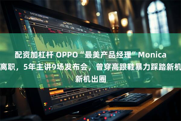 配资加杠杆 OPPO“最美产品经理”Monica宣布离职，5年主讲9场发布会，曾穿高跟鞋暴力踩踏新机出圈