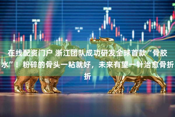 在线配资门户 浙江团队成功研发全球首款“骨胶水”！粉碎的骨头一粘就好，未来有望一针治愈骨折