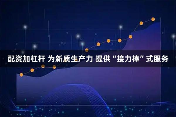 配资加杠杆 为新质生产力 提供“接力棒”式服务