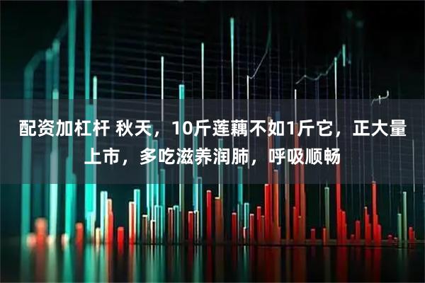 配资加杠杆 秋天，10斤莲藕不如1斤它，正大量上市，多吃滋养润肺，呼吸顺畅
