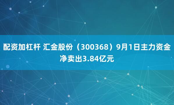 配资加杠杆 汇金股份（300368）9月1日主力资金净卖出3.84亿元