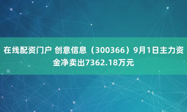 在线配资门户 创意信息（300366）9月1日主力资金净卖出7362.18万元