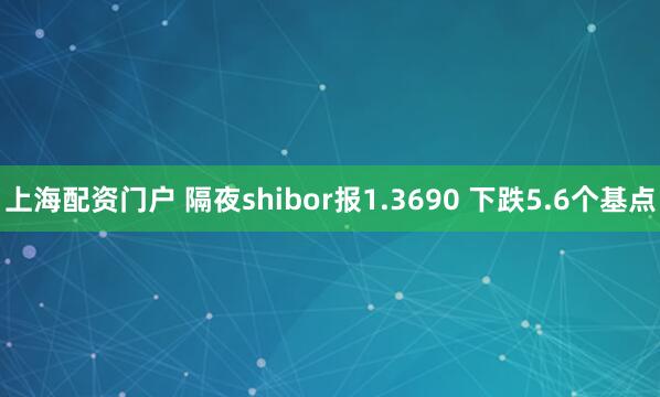 上海配资门户 隔夜shibor报1.3690 下跌5.6个基点