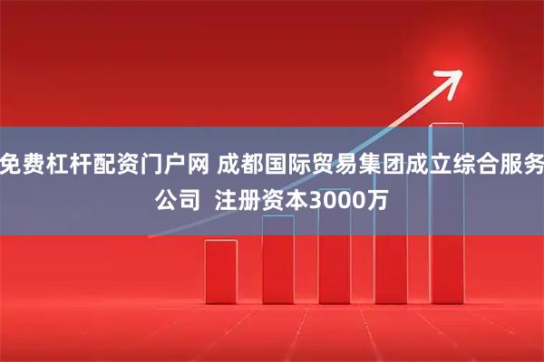 免费杠杆配资门户网 成都国际贸易集团成立综合服务公司  注册资本3000万