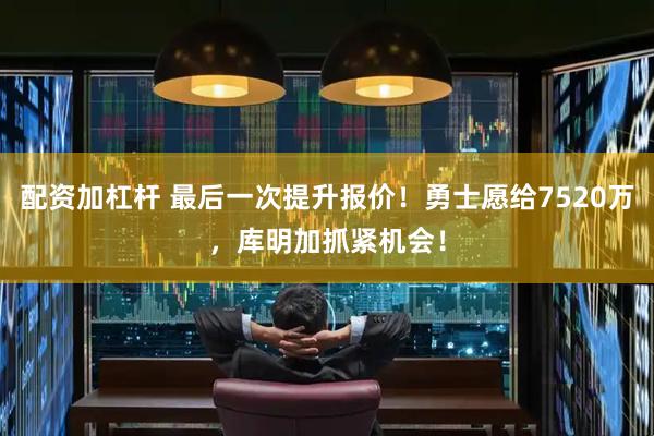 配资加杠杆 最后一次提升报价！勇士愿给7520万，库明加抓紧机会！