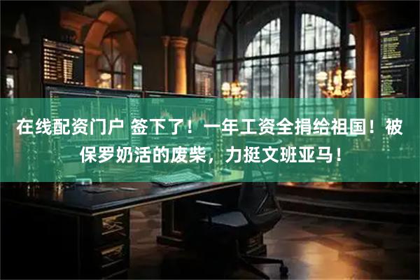在线配资门户 签下了！一年工资全捐给祖国！被保罗奶活的废柴，力挺文班亚马！