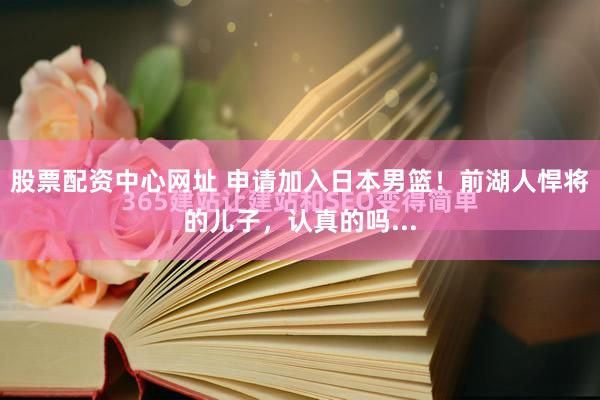 股票配资中心网址 申请加入日本男篮！前湖人悍将的儿子，认真的吗...