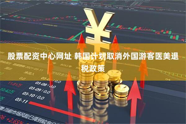 股票配资中心网址 韩国计划取消外国游客医美退税政策