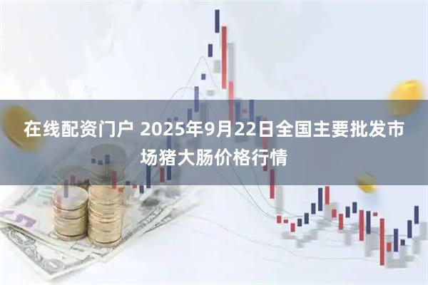 在线配资门户 2025年9月22日全国主要批发市场猪大肠价格行情