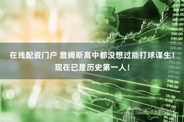 在线配资门户 詹姆斯高中都没想过能打球谋生！现在已是历史第一人！