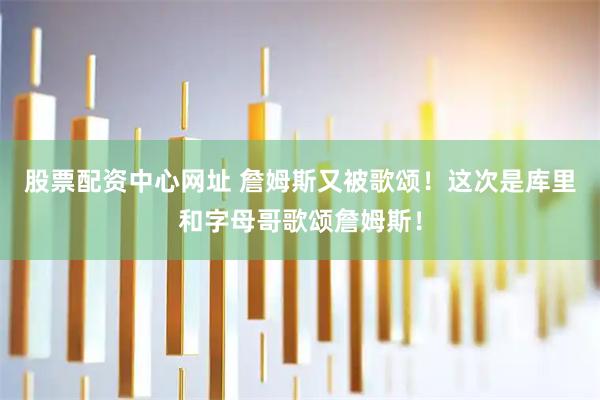 股票配资中心网址 詹姆斯又被歌颂！这次是库里和字母哥歌颂詹姆斯！