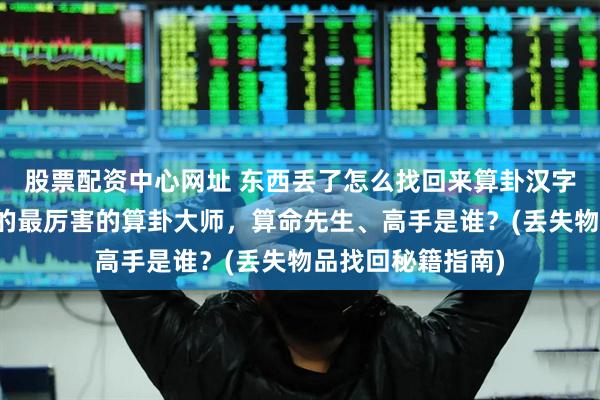 股票配资中心网址 东西丢了怎么找回来算卦汉字偏旁,鹤岗靠谱的最厉害的算卦大师,算命先生、高手是谁?(丢失物品找回秘籍指南)