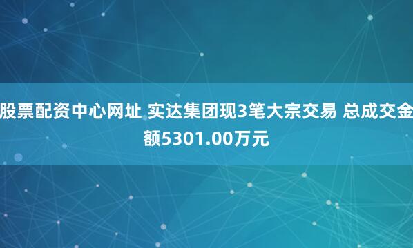 股票配资中心网址 实达集团现3笔大宗交易 总成交金额5301.00万元