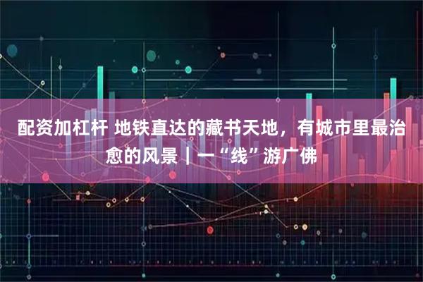 配资加杠杆 地铁直达的藏书天地,有城市里最治愈的风景|一“线”游广佛