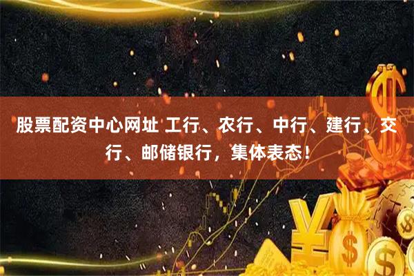股票配资中心网址 工行、农行、中行、建行、交行、邮储银行,集体表态!