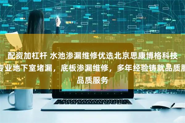 配资加杠杆 水池渗漏维修优选北京思康博格科技,专业地下室堵漏,底板渗漏维修,多年经验铸就品质服务