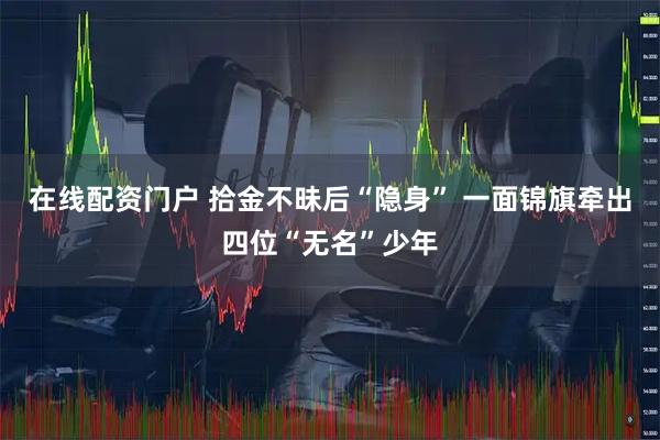 在线配资门户 拾金不昧后“隐身” 一面锦旗牵出四位“无名”少年