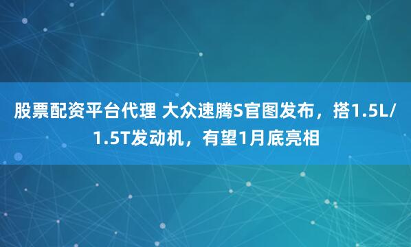 股票配资平台代理 大众速腾S官图发布，搭1.5L/1.5T发动机，有望1月底亮相