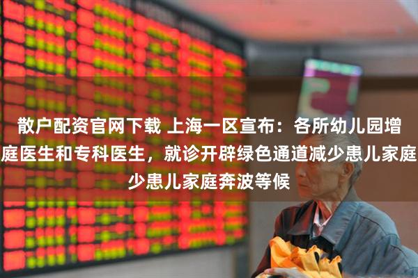 散户配资官网下载 上海一区宣布：各所幼儿园增配儿科家庭医生和专科医生，就诊开辟绿色通道减少患儿家庭奔波等候