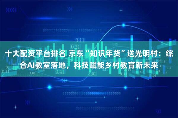 十大配资平台排名 京东“知识年货”送光明村:综合AI教室落地,科技赋能乡村教育新未来