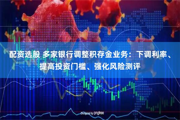 配资选股 多家银行调整积存金业务：下调利率、提高投资门槛、强化风险测评