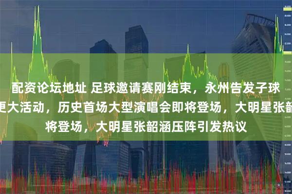 配资论坛地址 足球邀请赛刚结束,永州告发子球场紧急闭馆准备更大活动,历史首场大型演唱会即将登场,大明星张韶涵压阵引发热议