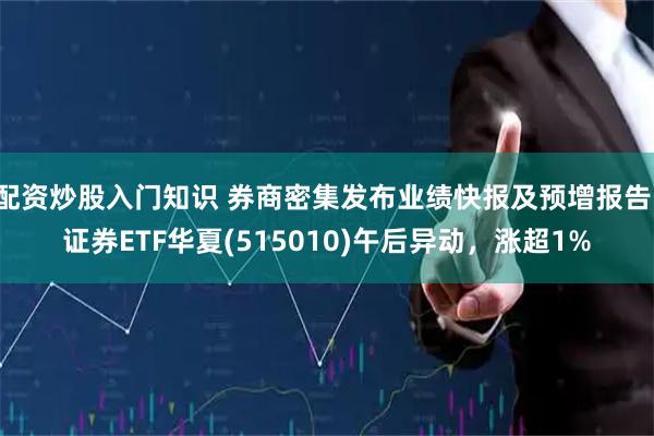 配资炒股入门知识 券商密集发布业绩快报及预增报告，证券ETF华夏(515010)午后异动，涨超1%