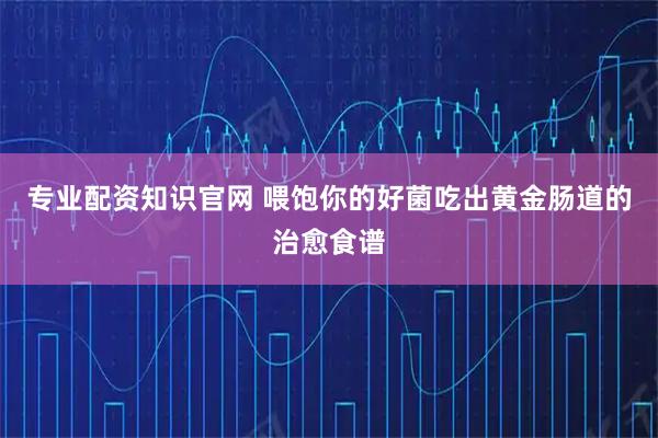 专业配资知识官网 喂饱你的好菌吃出黄金肠道的治愈食谱