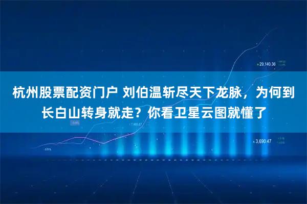 杭州股票配资门户 刘伯温斩尽天下龙脉，为何到长白山转身就走？你看卫星云图就懂了