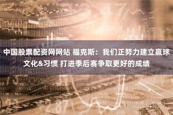 中国股票配资网网站 福克斯：我们正努力建立赢球文化&习惯 打进季后赛争取更好的成绩