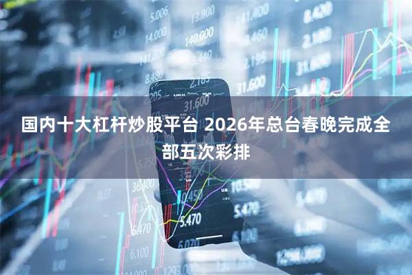国内十大杠杆炒股平台 2026年总台春晚完成全部五次彩排