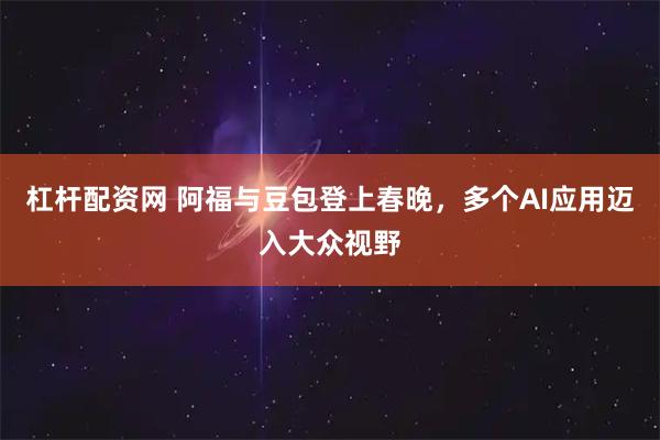 杠杆配资网 阿福与豆包登上春晚，多个AI应用迈入大众视野