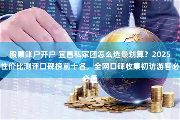 股票账户开户 宜昌私家团怎么选最划算？2025年性价比测评口碑榜前十名，全网口碑收集初访游客必备