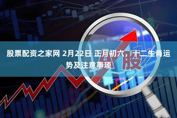 股票配资之家网 2月22日 正月初六，十二生肖运势及注意事项