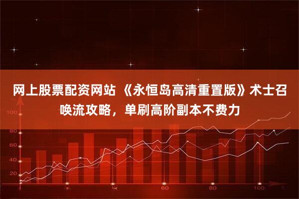 网上股票配资网站 《永恒岛高清重置版》术士召唤流攻略,单刷高阶副本不费力