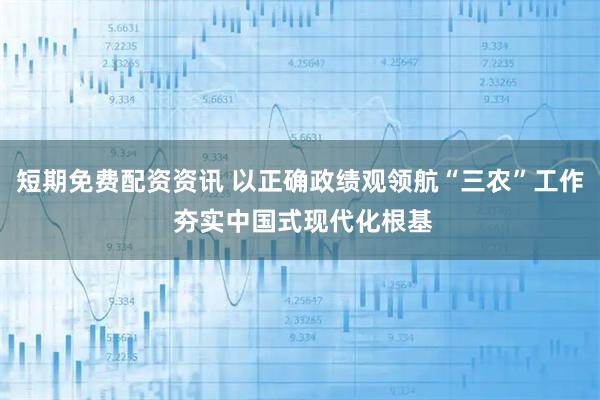 短期免费配资资讯 以正确政绩观领航“三农”工作 夯实中国式现代化根基
