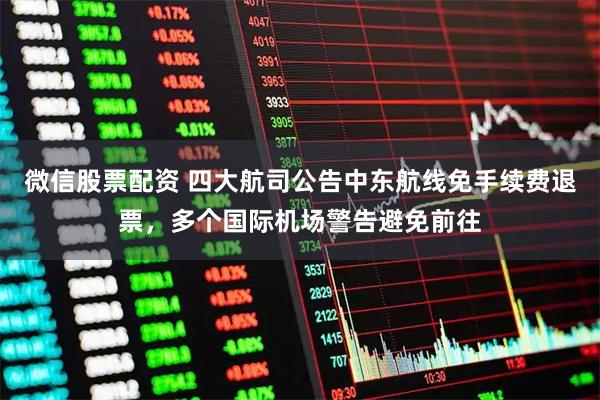 微信股票配资 四大航司公告中东航线免手续费退票,多个国际机场警告避免前往