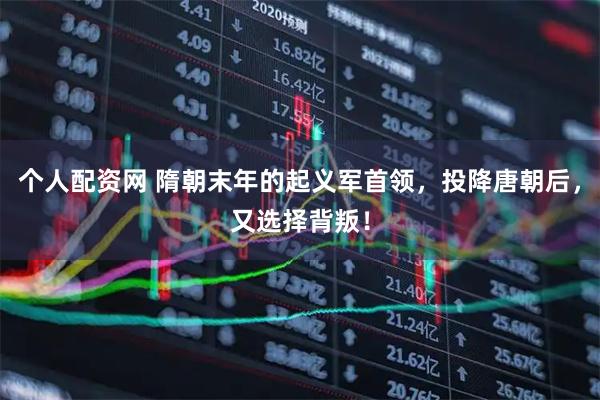 个人配资网 隋朝末年的起义军首领，投降唐朝后，又选择背叛！