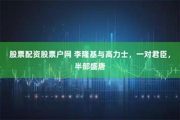 股票配资股票户网 李隆基与高力士,一对君臣,半部盛唐