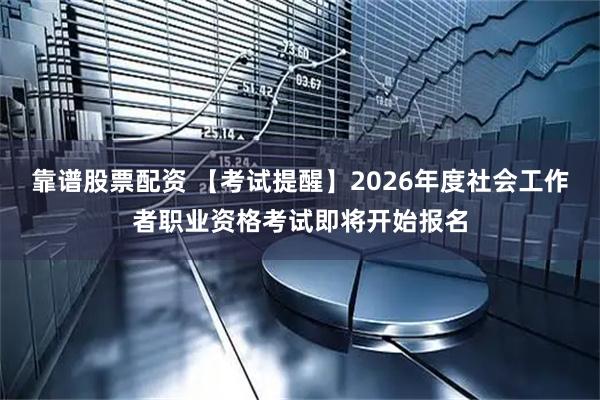靠谱股票配资 【考试提醒】2026年度社会工作者职业资格考试即将开始报名