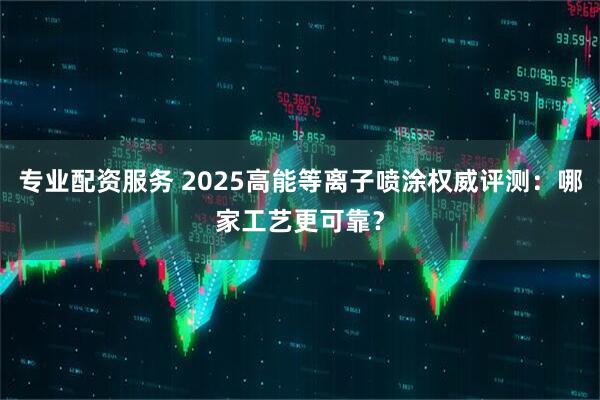专业配资服务 2025高能等离子喷涂权威评测：哪家工艺更可靠？