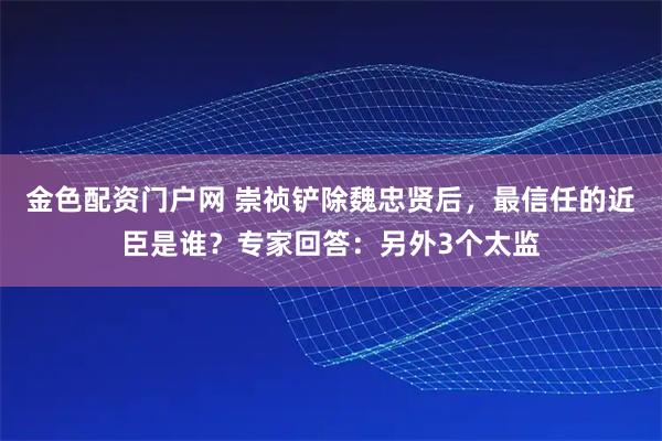 金色配资门户网 崇祯铲除魏忠贤后，最信任的近臣是谁？专家回答：另外3个太监
