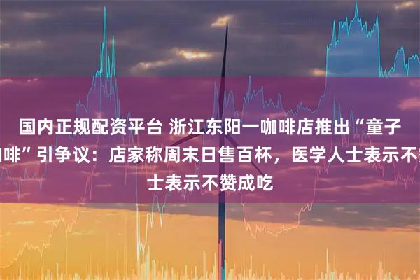 国内正规配资平台 浙江东阳一咖啡店推出“童子尿蛋咖啡”引争议：店家称周末日售百杯，医学人士表示不赞成吃