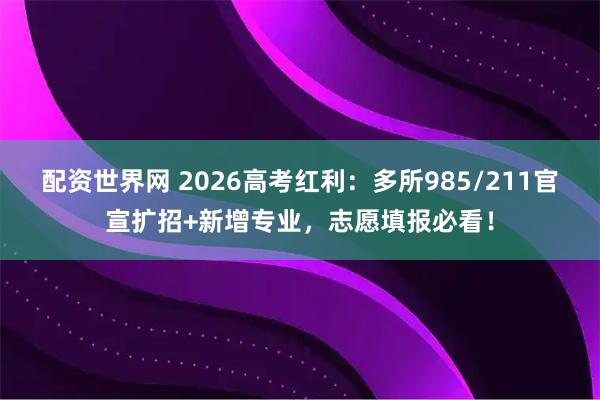 配资世界网 2026高考红利：多所985/211官宣扩招+新增专业，志愿填报必看！