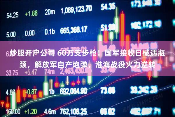 炒股开户公司 60万支步枪！国军接收日械遇瓶颈，解放军自产炮弹，淮海战役火力逆转