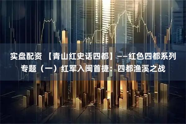 实盘配资 【青山红史话四都】——红色四都系列专题(一)红军入闽首捷:四都渔溪之战