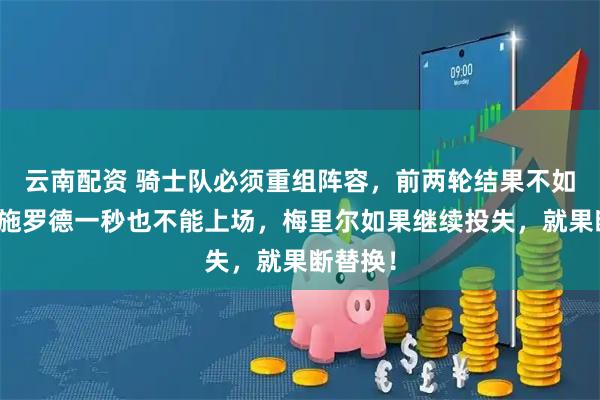 云南配资 骑士队必须重组阵容，前两轮结果不如预期，施罗德一秒也不能上场，梅里尔如果继续投失，就果断替换！